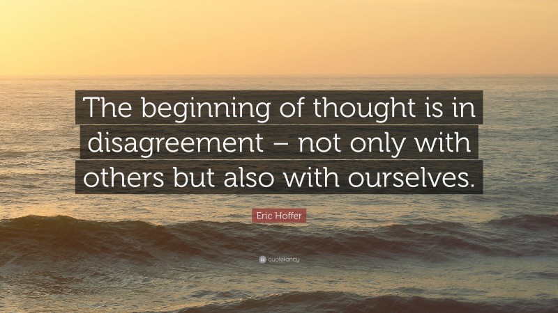 Eric Hoffer Quote: “The beginning of thought is in disagreement – not only with others but also with ourselves.”