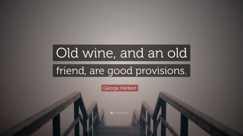 George Herbert Quote: “Old wine, and an old friend, are good provisions.”