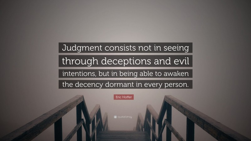Eric Hoffer Quote: “Judgment consists not in seeing through deceptions and evil intentions, but in being able to awaken the decency dormant in every person.”