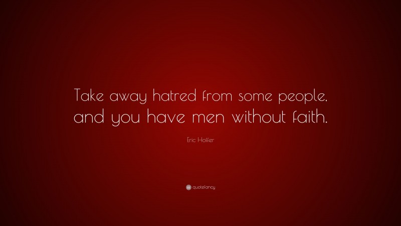 Eric Hoffer Quote: “Take away hatred from some people, and you have men without faith.”