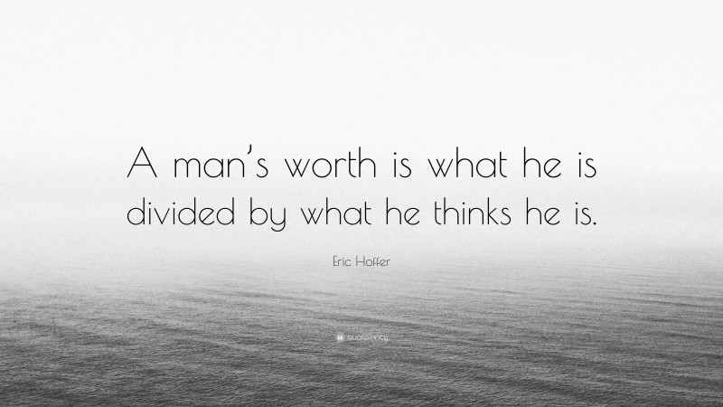 Eric Hoffer Quote: “A man’s worth is what he is divided by what he thinks he is.”