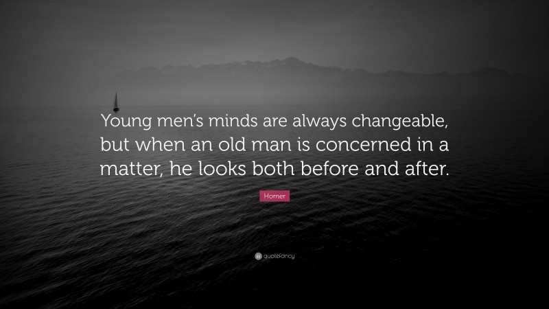 Homer Quote: “Young men’s minds are always changeable, but when an old man is concerned in a matter, he looks both before and after.”