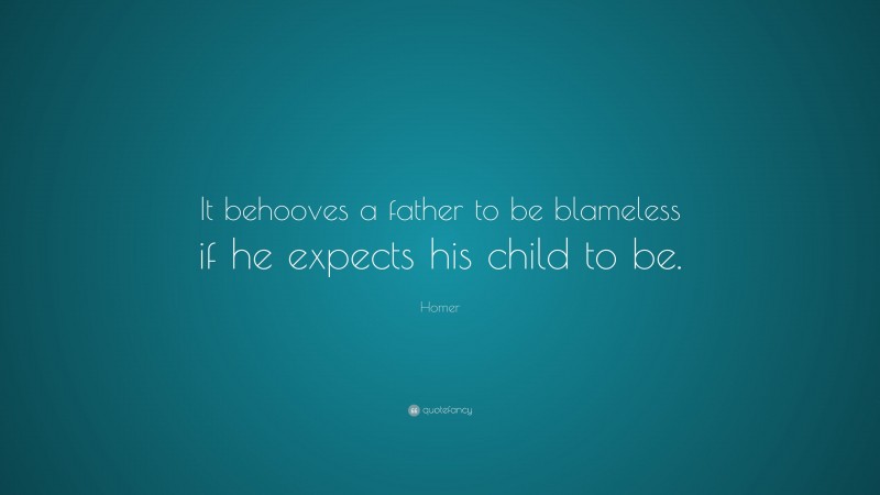 Homer Quote: “It behooves a father to be blameless if he expects his child to be.”