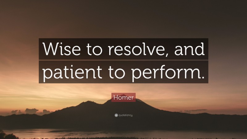 Homer Quote: “Wise to resolve, and patient to perform.”
