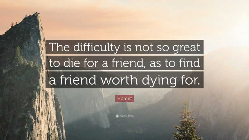 Homer Quote: “The difficulty is not so great to die for a friend, as to find a friend worth dying for.”