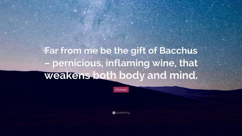 Homer Quote: “Far from me be the gift of Bacchus – pernicious, inflaming wine, that weakens both body and mind.”