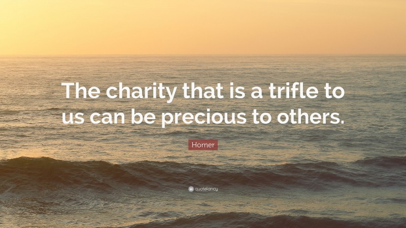 Homer Quote: “The charity that is a trifle to us can be precious to others.”