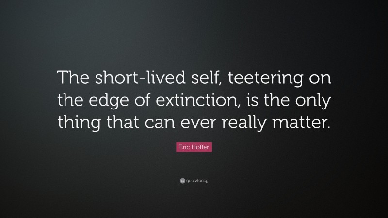 Eric Hoffer Quote: “The short-lived self, teetering on the edge of extinction, is the only thing that can ever really matter.”