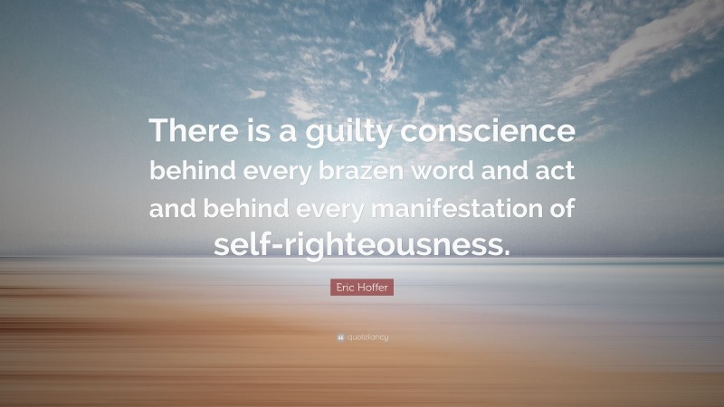 Eric Hoffer Quote: “There is a guilty conscience behind every brazen word and act and behind every manifestation of self-righteousness.”