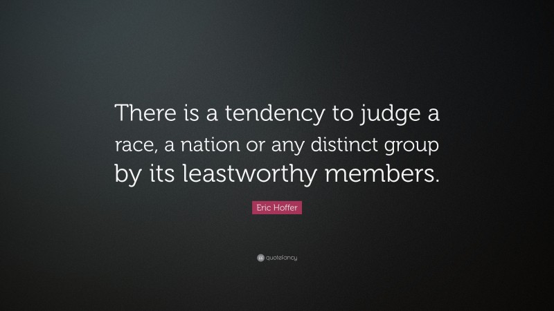 Eric Hoffer Quote: “There is a tendency to judge a race, a nation or any distinct group by its leastworthy members.”