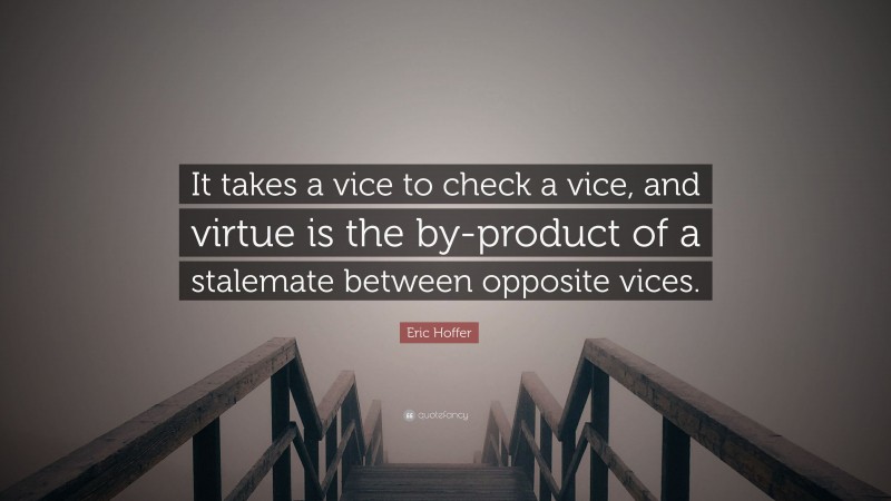 Eric Hoffer Quote: “It takes a vice to check a vice, and virtue is the by-product of a stalemate between opposite vices.”