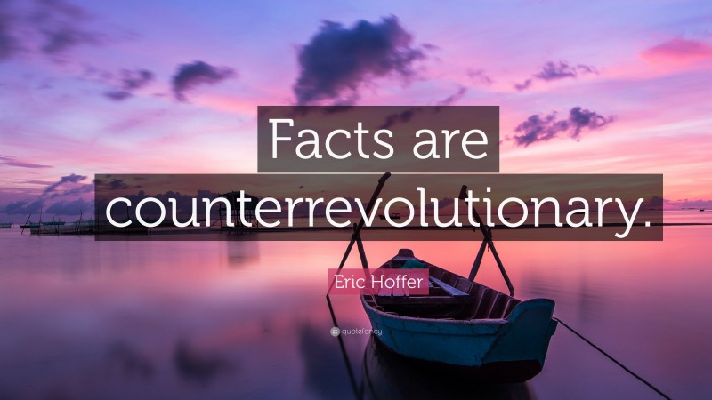 Eric Hoffer Quote: “Facts are counterrevolutionary.”