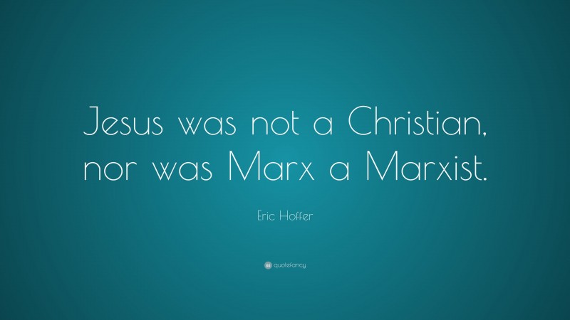 Eric Hoffer Quote: “Jesus was not a Christian, nor was Marx a Marxist.”