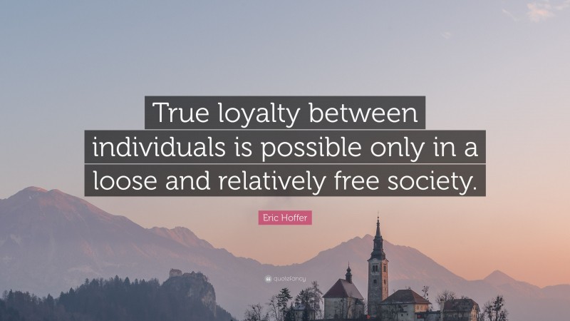 Eric Hoffer Quote: “True loyalty between individuals is possible only in a loose and relatively free society.”