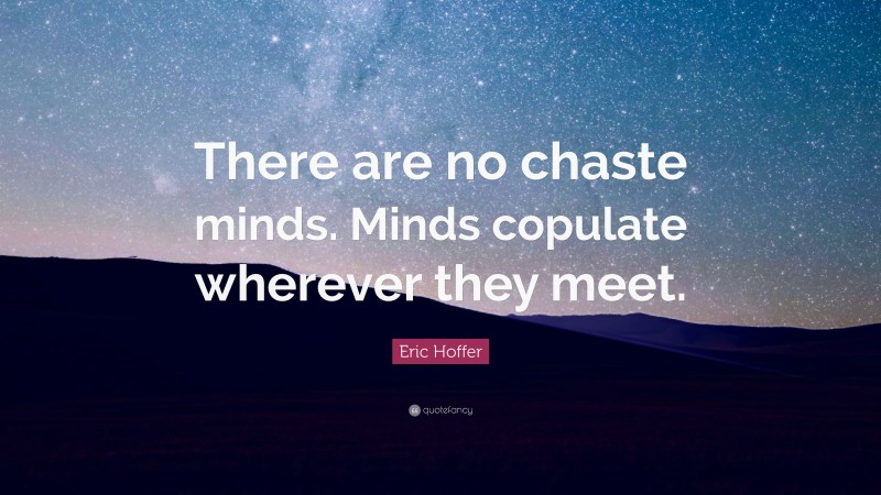 Eric Hoffer Quote: “There are no chaste minds. Minds copulate wherever they meet.”