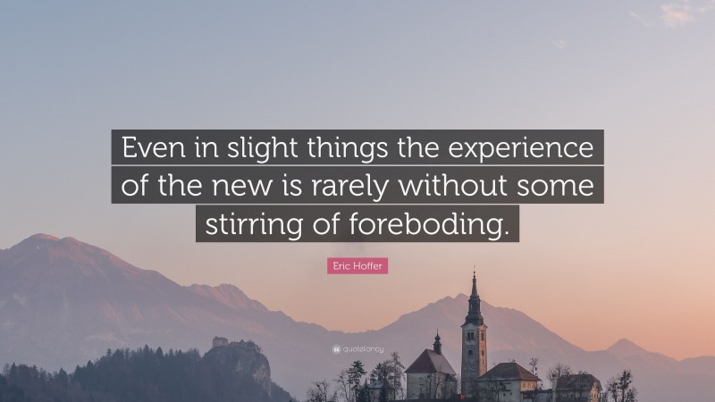Eric Hoffer Quote: “Even in slight things the experience of the new is rarely without some stirring of foreboding.”