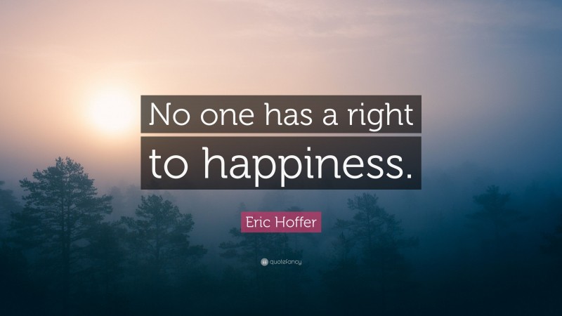 Eric Hoffer Quote: “No one has a right to happiness.”
