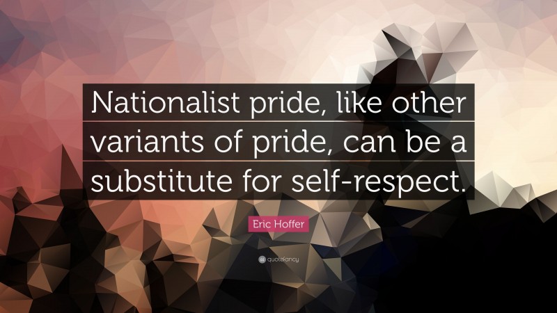 Eric Hoffer Quote: “Nationalist pride, like other variants of pride, can be a substitute for self-respect.”