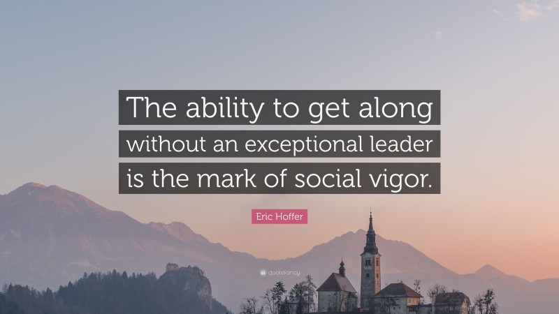 Eric Hoffer Quote: “The ability to get along without an exceptional leader is the mark of social vigor.”
