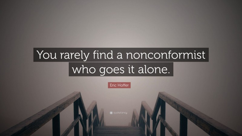 Eric Hoffer Quote: “You rarely find a nonconformist who goes it alone.”
