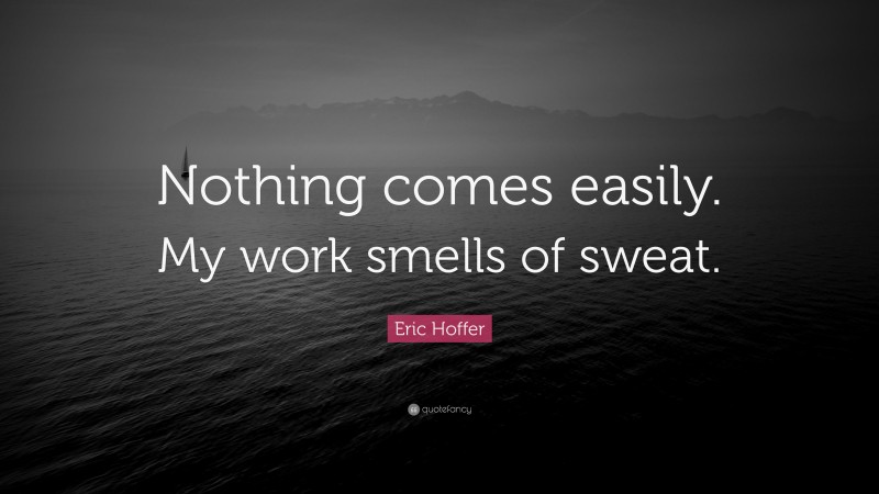Eric Hoffer Quote: “Nothing comes easily. My work smells of sweat.”