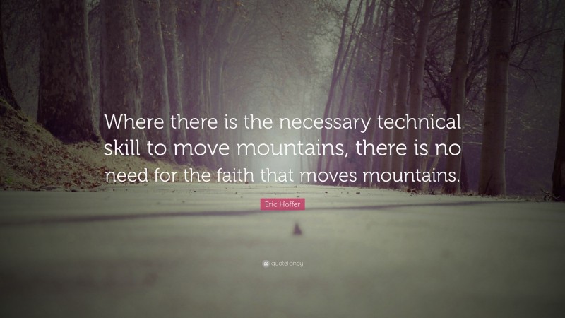 Eric Hoffer Quote: “Where there is the necessary technical skill to move mountains, there is no need for the faith that moves mountains.”
