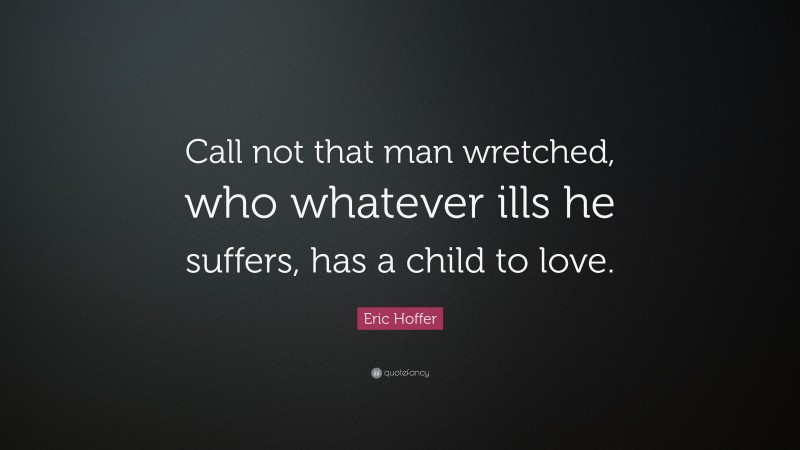 Eric Hoffer Quote: “Call not that man wretched, who whatever ills he suffers, has a child to love.”