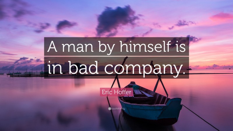 Eric Hoffer Quote: “A man by himself is in bad company.”