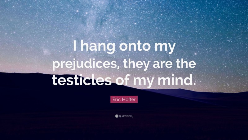 Eric Hoffer Quote: “I hang onto my prejudices, they are the testicles of my mind.”