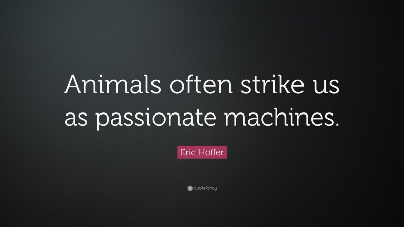 Eric Hoffer Quote: “Animals often strike us as passionate machines.”