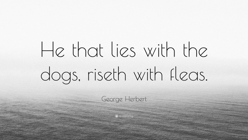 George Herbert Quote: “He that lies with the dogs, riseth with fleas.”