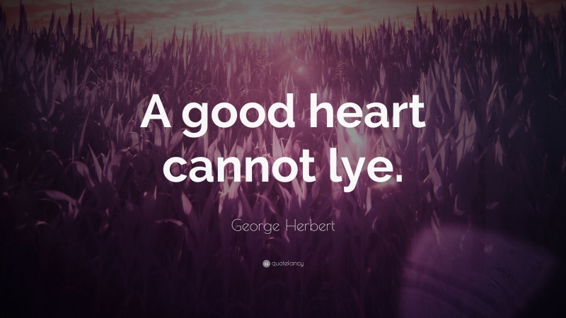 George Herbert Quote: “A good heart cannot lye.”