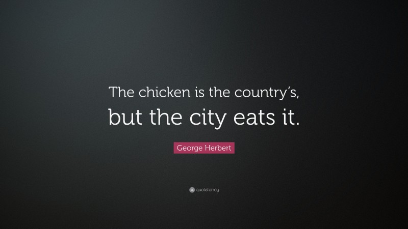 George Herbert Quote: “The chicken is the country’s, but the city eats it.”