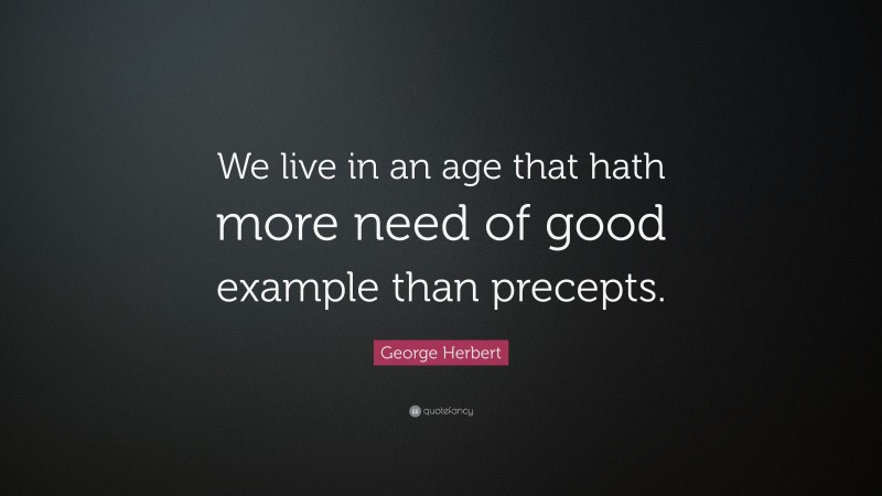 George Herbert Quote: “We live in an age that hath more need of good example than precepts.”