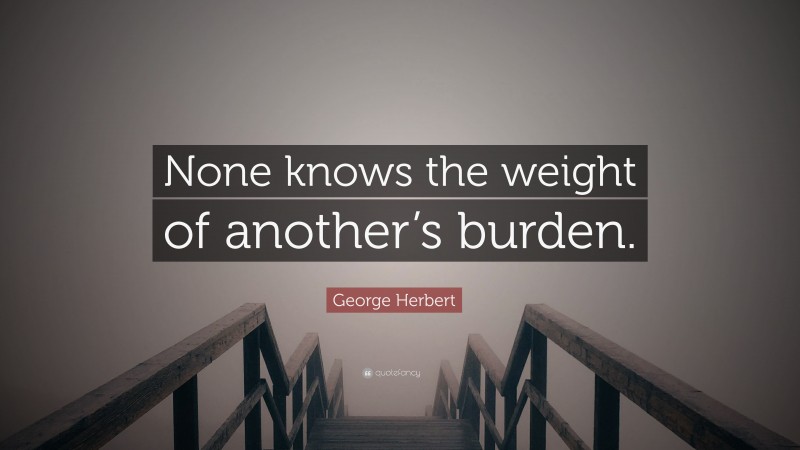 George Herbert Quote: “None knows the weight of another’s burden.”