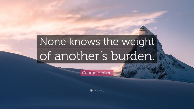 George Herbert Quote: “None knows the weight of another’s burden.”