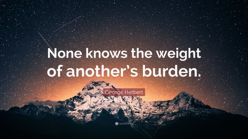 George Herbert Quote: “None knows the weight of another’s burden.”