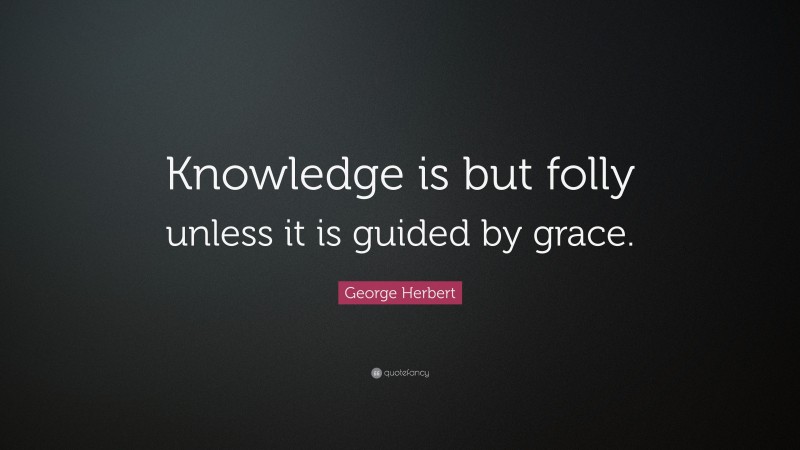 George Herbert Quote: “Knowledge is but folly unless it is guided by grace.”