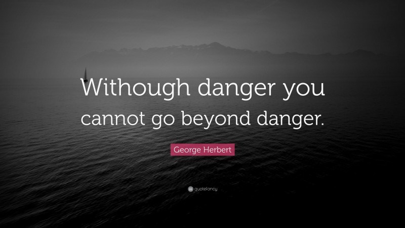 George Herbert Quote: “Withough danger you cannot go beyond danger.”
