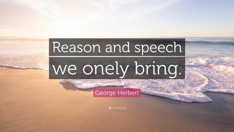 George Herbert Quote: “Reason and speech we onely bring.”
