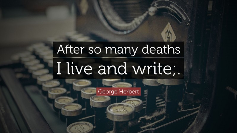 George Herbert Quote: “After so many deaths I live and write;.”