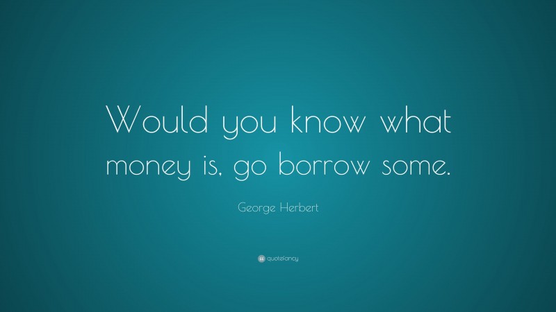 George Herbert Quote: “Would you know what money is, go borrow some.”