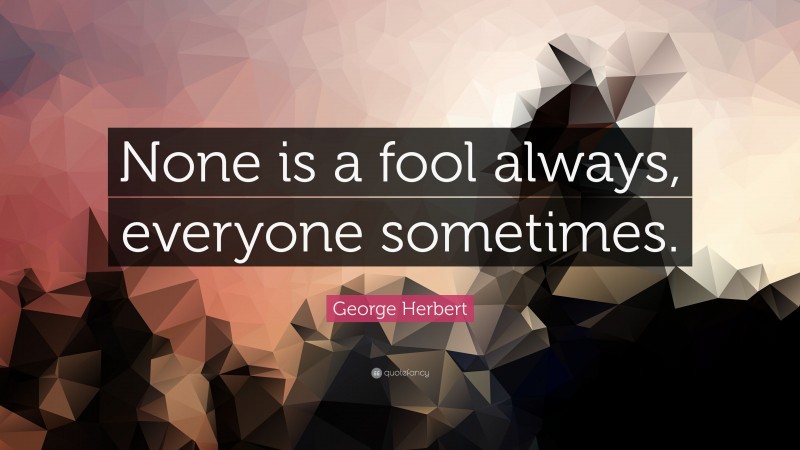 George Herbert Quote: “None is a fool always, everyone sometimes.”