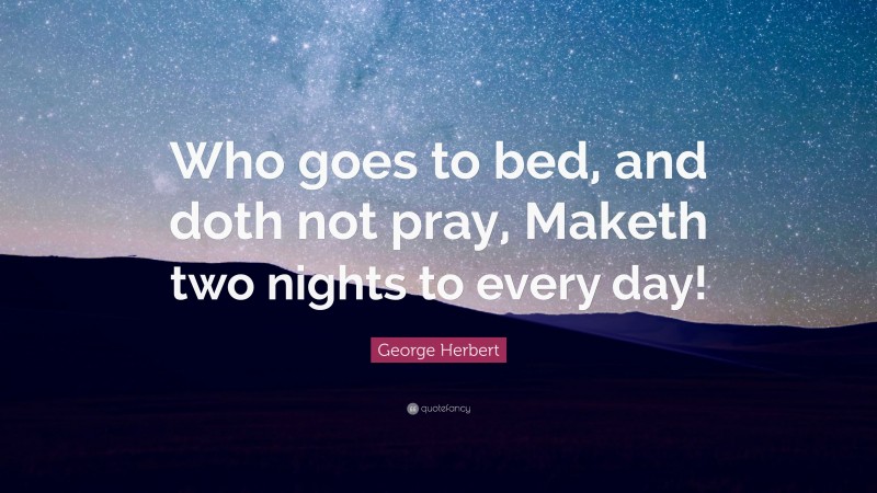 George Herbert Quote: “Who goes to bed, and doth not pray, Maketh two nights to every day!”