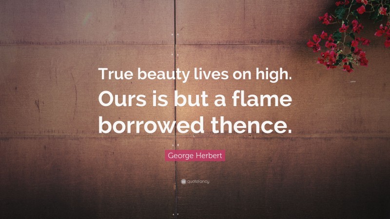 George Herbert Quote: “True beauty lives on high. Ours is but a flame borrowed thence.”