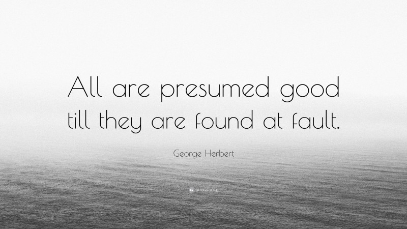 George Herbert Quote: “All are presumed good till they are found at fault.”