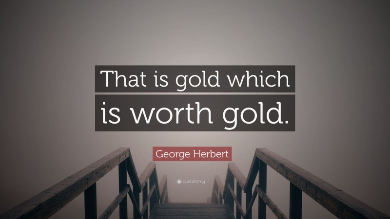 George Herbert Quote: “That is gold which is worth gold.”