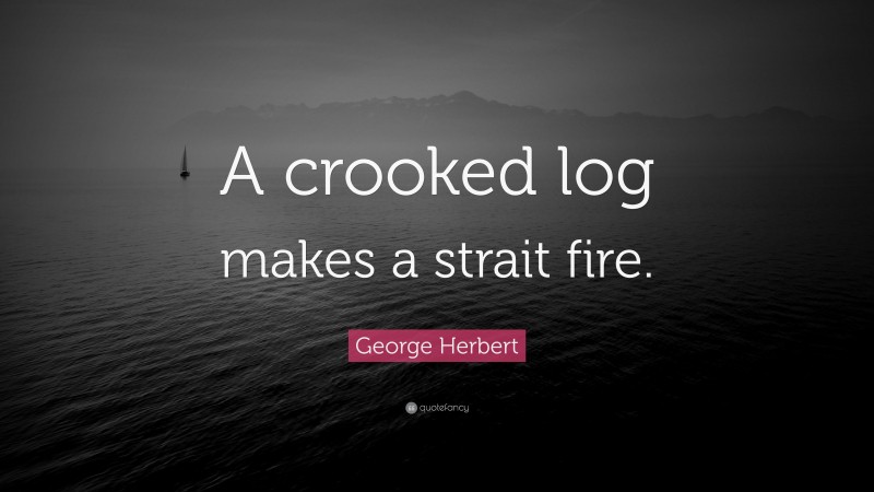 George Herbert Quote: “A crooked log makes a strait fire.”