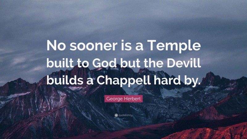 George Herbert Quote: “No sooner is a Temple built to God but the Devill builds a Chappell hard by.”