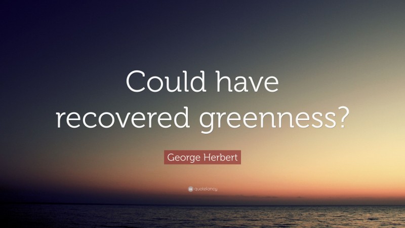 George Herbert Quote: “Could have recovered greenness?”